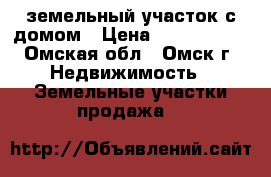 земельный участок с домом › Цена ­ 1 450 000 - Омская обл., Омск г. Недвижимость » Земельные участки продажа   